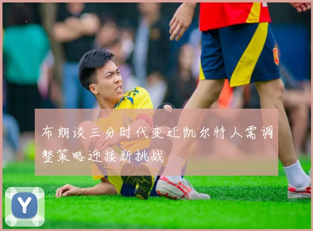 布朗谈三分时代变迁凯尔特人需调整策略迎接新挑战