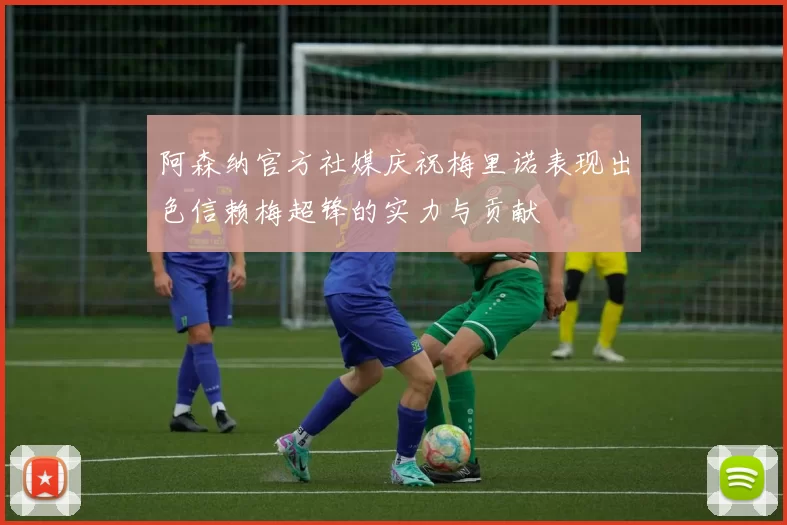 阿森纳官方社媒庆祝梅里诺表现出色信赖梅超锋的实力与贡献