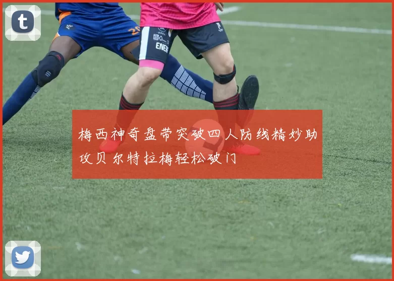 梅西神奇盘带突破四人防线精妙助攻贝尔特拉梅轻松破门