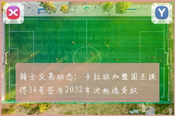 骑士交易动态：卡拉班加盟国王换得34号签与2032年次轮选秀权