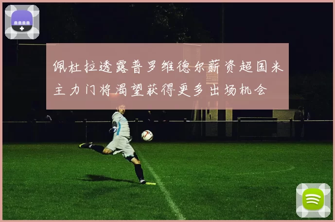 佩杜拉透露普罗维德尔薪资超国米主力门将渴望获得更多出场机会