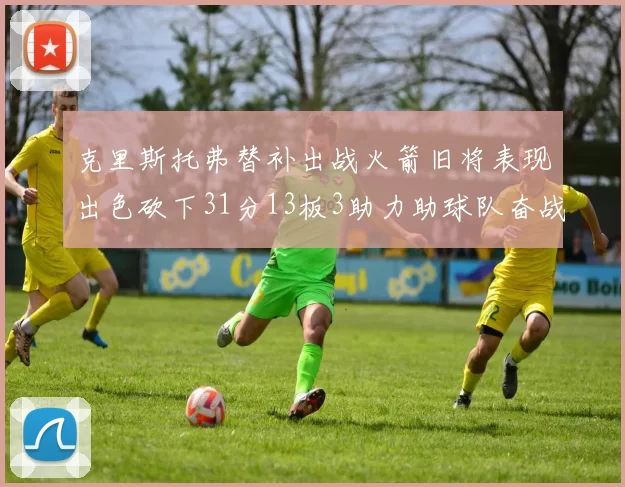 克里斯托弗替补出战火箭旧将表现出色砍下31分13板3助力助球队奋战