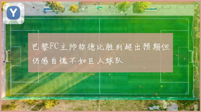 巴黎FC主帅称德比胜利超出预期但仍感自愧不如巨人球队