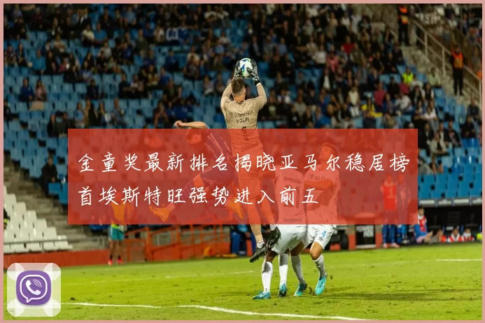 金童奖最新排名揭晓亚马尔稳居榜首埃斯特旺强势进入前五