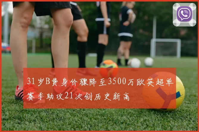 31岁B费身价骤降至3500万欧英超单赛季助攻21次创历史新高
