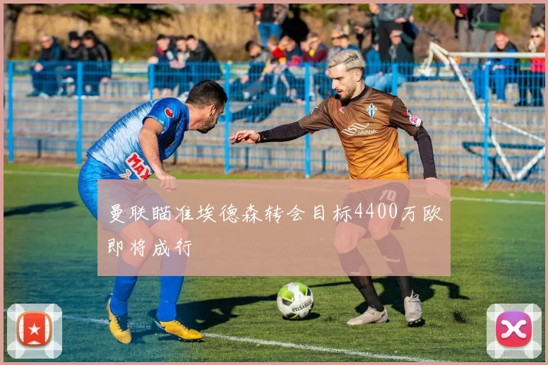 曼联瞄准埃德森转会目标4400万欧即将成行