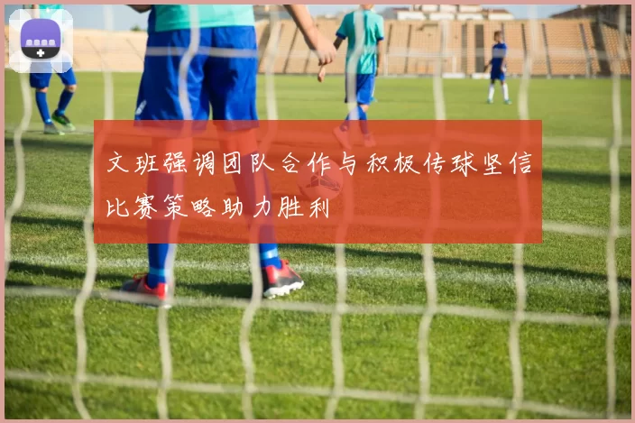 文班强调团队合作与积极传球坚信比赛策略助力胜利