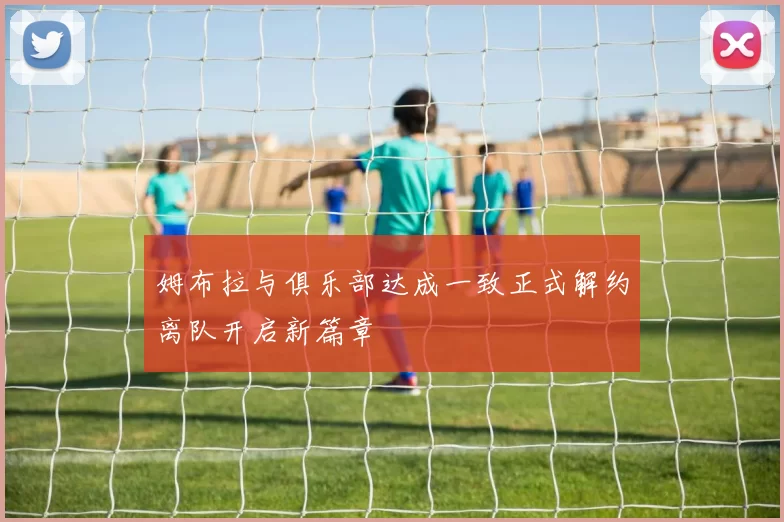 姆布拉与俱乐部达成一致正式解约离队开启新篇章