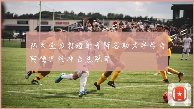热火全力打造射手阵容助力字母与阿德巴约冲击总冠军