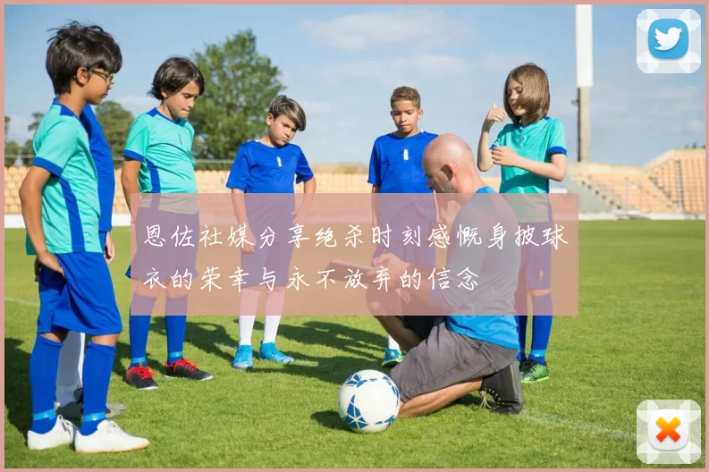 恩佐社媒分享绝杀时刻感慨身披球衣的荣幸与永不放弃的信念
