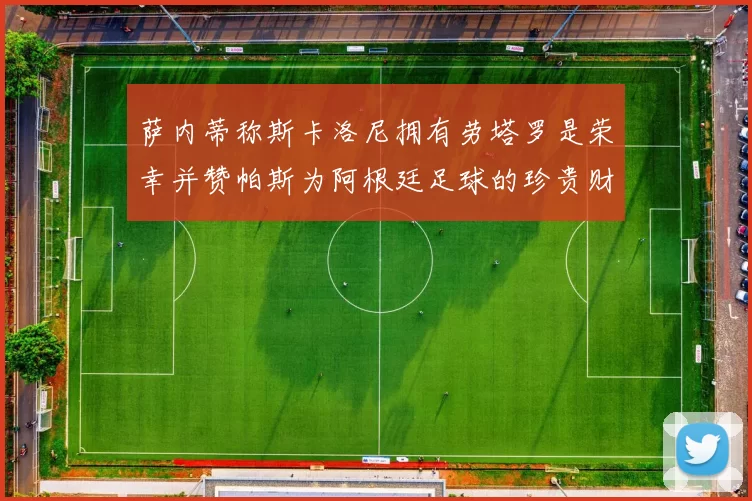 萨内蒂称斯卡洛尼拥有劳塔罗是荣幸并赞帕斯为阿根廷足球的珍贵财富