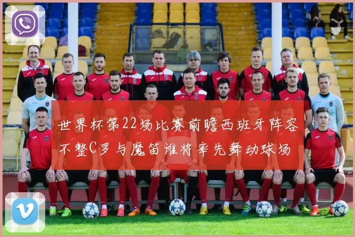 世界杯第22场比赛前瞻西班牙阵容不整C罗与魔笛谁将率先舞动球场