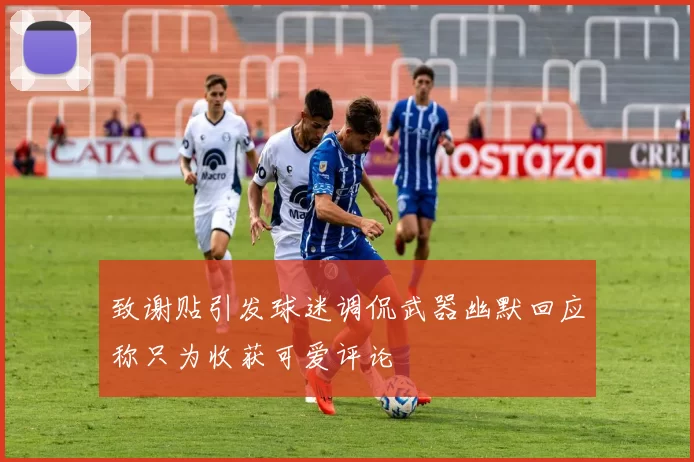 致谢贴引发球迷调侃武器幽默回应称只为收获可爱评论